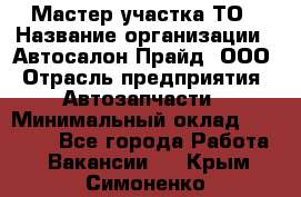 Мастер участка ТО › Название организации ­ Автосалон Прайд, ООО › Отрасль предприятия ­ Автозапчасти › Минимальный оклад ­ 20 000 - Все города Работа » Вакансии   . Крым,Симоненко